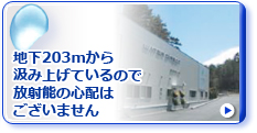 地下203mから汲み上げているので放射能の心配はございません